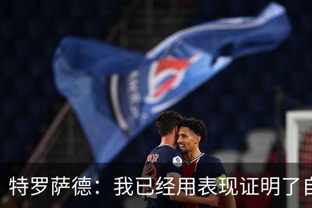 特罗萨德：我已经用表现证明了自己